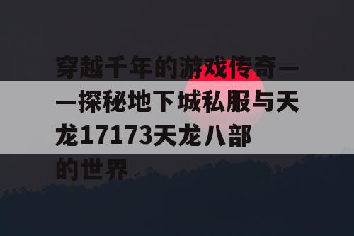 穿越千年的游戏传奇——探秘地下城私服与天龙17173天龙八部的世界 穿越千年的游戏传奇——探秘地下城私服与天龙17173天龙八部的世界