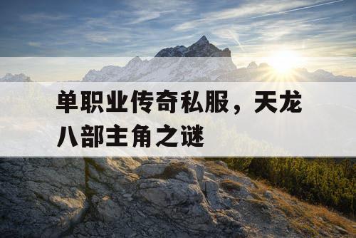 单职业传奇私服,天龙八部主角之谜 单职业传奇私服,天龙八部主角之谜