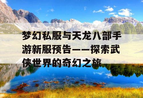 梦幻私服与天龙八部手游新服预告——探索武侠世界的奇幻之旅 梦幻私服与天龙八部手游新服预告——探索武侠世界的奇幻之旅