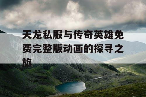 天龙私服与传奇英雄免费完整版动画的探寻之旅