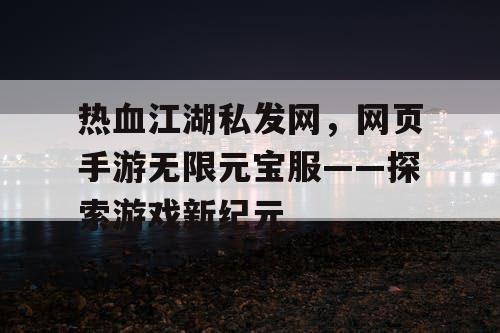 热血江湖私发网,网页手游无限元宝服——探索游戏新纪元 热血江湖私发网,网页手游无限元宝服——探索游戏新纪元
