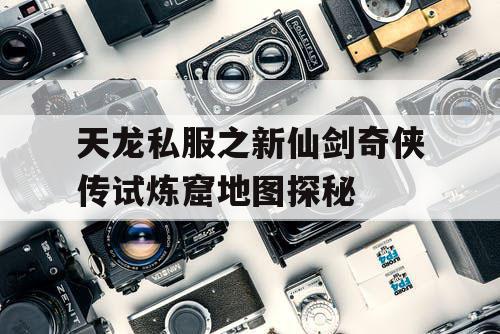天龙私服之新仙剑奇侠传试炼窟地图探秘