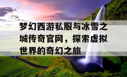 梦幻西游私服与冰雪之城传奇官网,探索虚拟世界的奇幻之旅 梦幻西游私服与冰雪之城传奇官网,探索虚拟世界的奇幻之旅