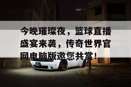 今晚璀璨夜，篮球直播盛宴来袭，传奇世界官网电脑版邀您共赏！
