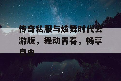 传奇私服与炫舞时代云游版，舞动青春，畅享自由
