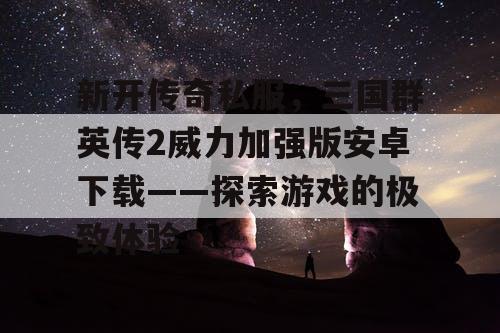 新开传奇私服,三国群英传2威力加强版安卓下载——探索游戏的极致体验 新开传奇私服,三国群英传2威力加强版安卓下载——探索游戏的极致体验