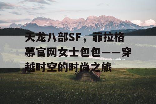 天龙八部SF,菲拉格慕官网女士包包——穿越时空的时尚之旅 天龙八部SF,菲拉格慕官网女士包包——穿越时空的时尚之旅
