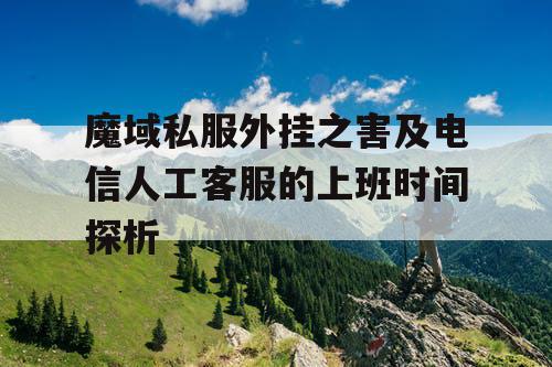 魔域私服外挂之害及电信人工客服的上班时间探析 魔域私服外挂之害及电信人工客服的上班时间探析