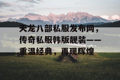 天龙八部私服发布网，传奇私服韩版靓装——重温经典，再现辉煌