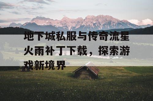 地下城私服与传奇流星火雨补丁下载，探索游戏新境界