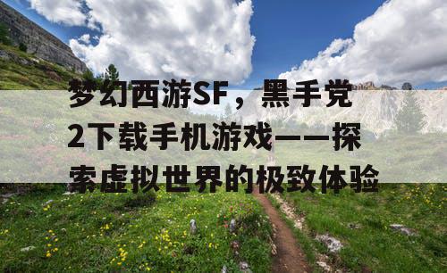 梦幻西游SF,黑手党2下载手机游戏——探索虚拟世界的极致体验 梦幻西游SF,黑手党2下载手机游戏——探索虚拟世界的极致体验