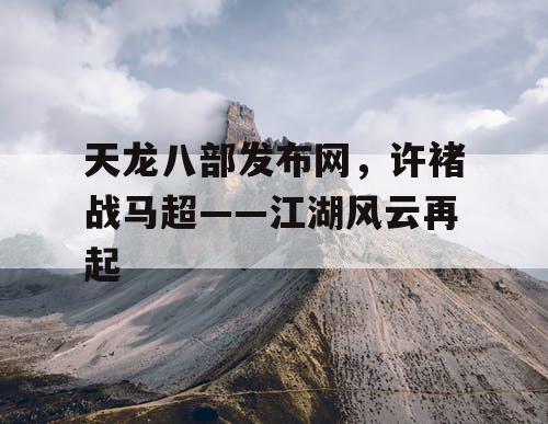 天龙八部发布网，许褚战马超——江湖风云再起