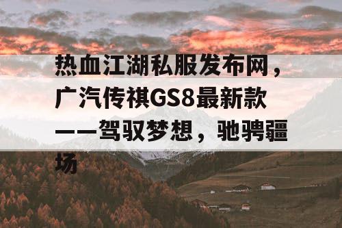热血江湖私服发布网,广汽传祺GS8最新款——驾驭梦想,驰骋疆场 热血江湖私服发布网,广汽传祺GS8最新款——驾驭梦想,驰骋疆场