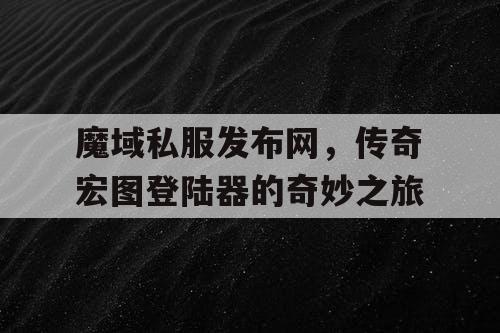 魔域私服发布网，传奇宏图登陆器的奇妙之旅