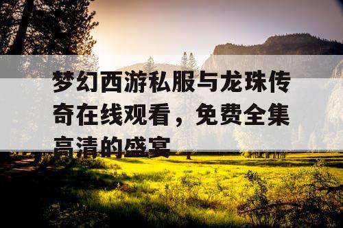 梦幻西游私服与龙珠传奇在线观看，免费全集高清的盛宴