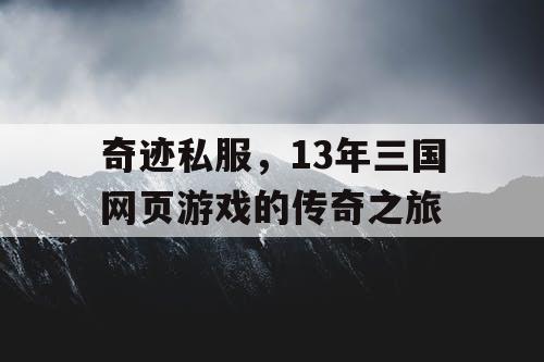 奇迹私服，13年三国网页游戏的传奇之旅