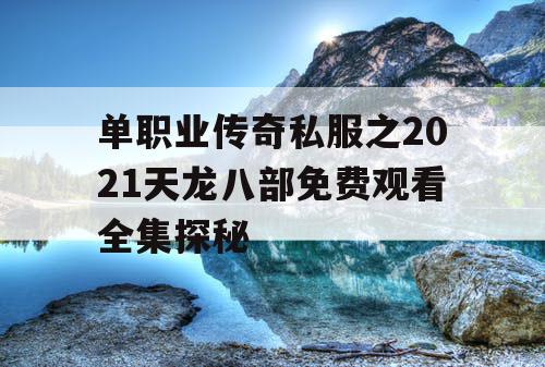单职业传奇私服之2021天龙八部免费观看全集探秘