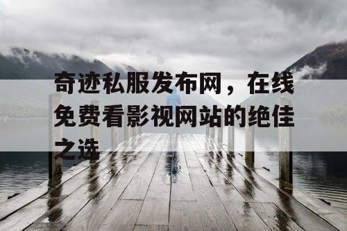 奇迹私服发布网，在线免费看影视网站的绝佳之选