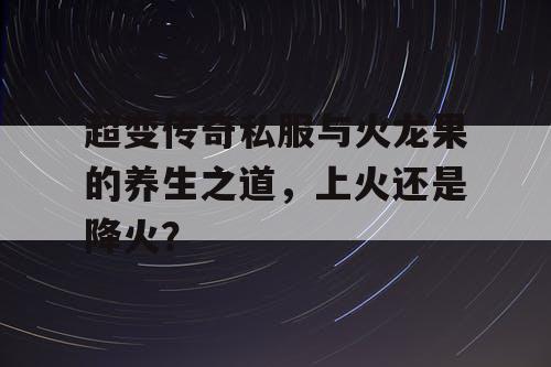 超变传奇私服与火龙果的养生之道，上火还是降火？