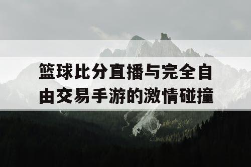 篮球比分直播与完全自由交易手游的激情碰撞 篮球比分直播与完全自由交易手游的激情碰撞