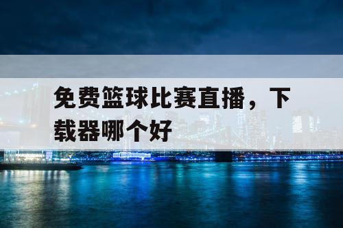 免费篮球比赛直播，下载器哪个好