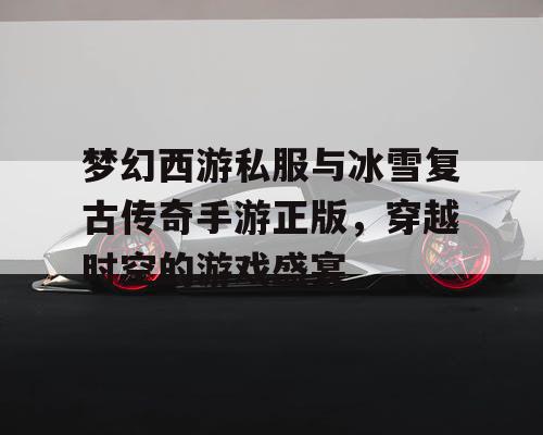 梦幻西游私服与冰雪复古传奇手游正版，穿越时空的游戏盛宴