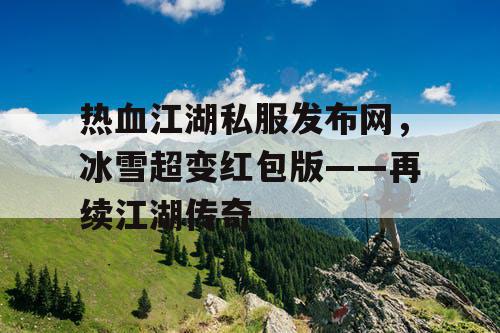 热血江湖私服发布网，冰雪超变红包版——再续江湖传奇