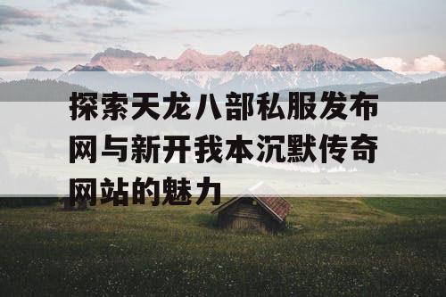 探索天龙八部私服发布网与新开我本沉默传奇网站的魅力