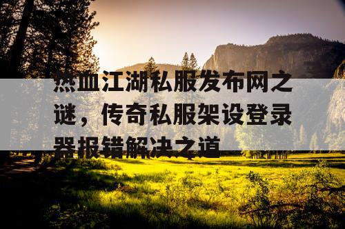 热血江湖私服发布网之谜，传奇私服架设登录器报错解决之道