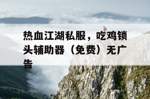 热血江湖私服,吃鸡锁头辅助器(免费)无广告 热血江湖私服,吃鸡锁头辅助器(免费)无广告
