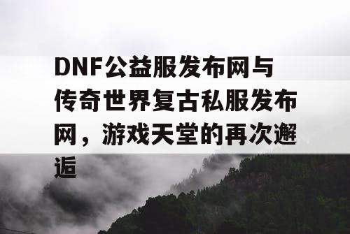 DNF公益服发布网与传奇世界复古私服发布网,游戏天堂的再次邂逅 DNF公益服发布网与传奇世界复古私服发布网,游戏天堂的再次邂逅