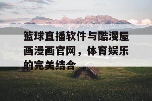 篮球直播软件与酷漫屋画漫画官网，体育娱乐的完美结合