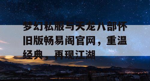 梦幻私服与天龙八部怀旧版畅易阁官网，重温经典，再现江湖
