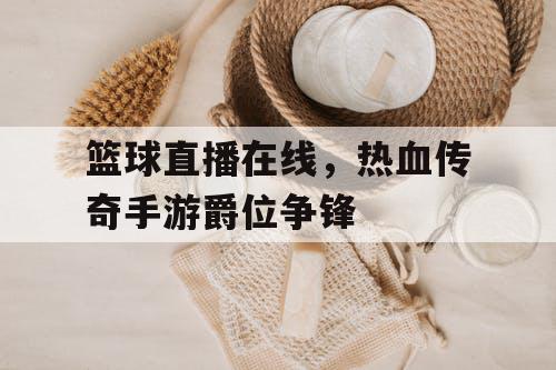 篮球直播在线，热血传奇手游爵位争锋