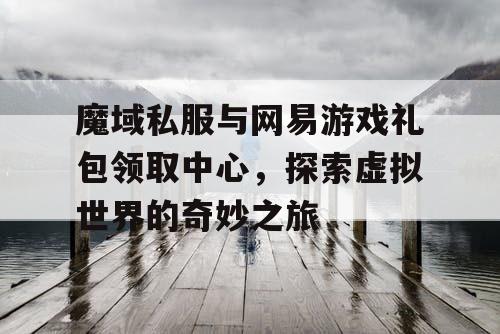 魔域私服与网易游戏礼包领取中心,探索虚拟世界的奇妙之旅 魔域私服与网易游戏礼包领取中心,探索虚拟世界的奇妙之旅