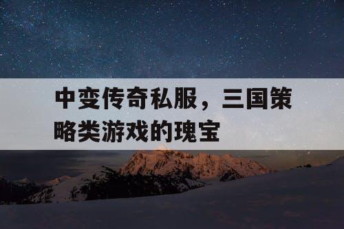 中变传奇私服,三国策略类游戏的瑰宝 中变传奇私服,三国策略类游戏的瑰宝
