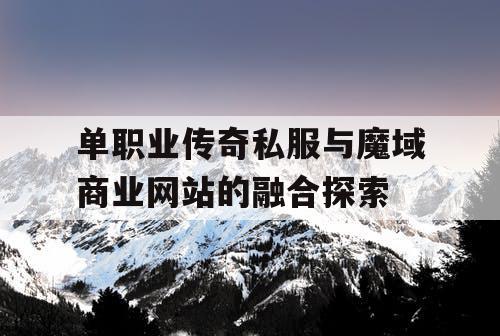 单职业传奇私服与魔域商业网站的融合探索