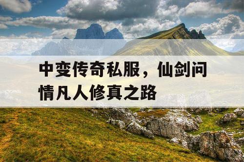 中变传奇私服，仙剑问情凡人修真之路