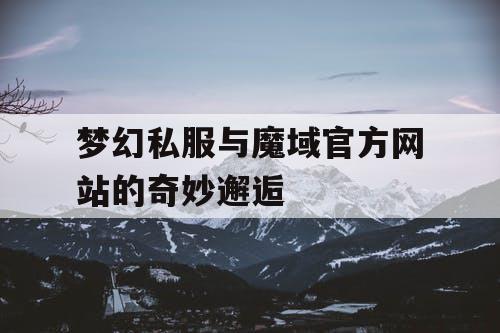 梦幻私服与魔域官方网站的奇妙邂逅