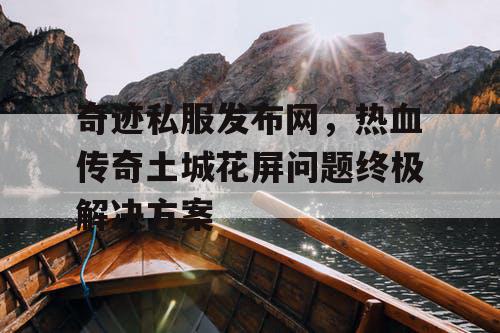 奇迹私服发布网，热血传奇土城花屏问题终极解决方案
