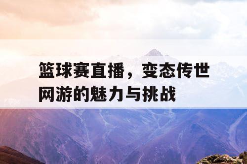 篮球赛直播,变态传世网游的魅力与挑战 篮球赛直播,变态传世网游的魅力与挑战