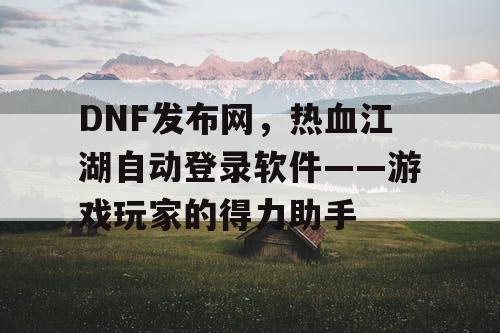 DNF发布网,热血江湖自动登录软件——游戏玩家的得力助手 DNF发布网,热血江湖自动登录软件——游戏玩家的得力助手