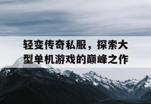 轻变传奇私服，探索大型单机游戏的巅峰之作