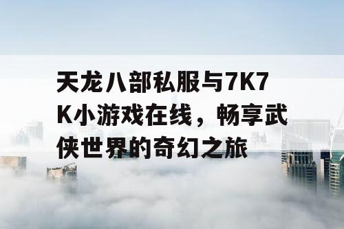 天龙八部私服与7K7K小游戏在线,畅享武侠世界的奇幻之旅 天龙八部私服与7K7K小游戏在线,畅享武侠世界的奇幻之旅