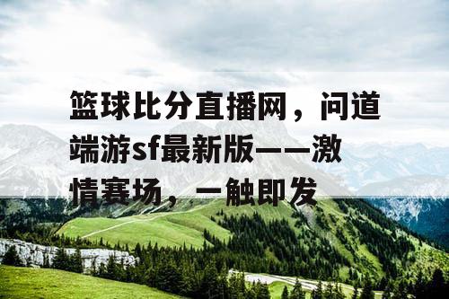 篮球比分直播网,问道端游sf最新版——激情赛场,一触即发 篮球比分直播网,问道端游sf最新版——激情赛场,一触即发