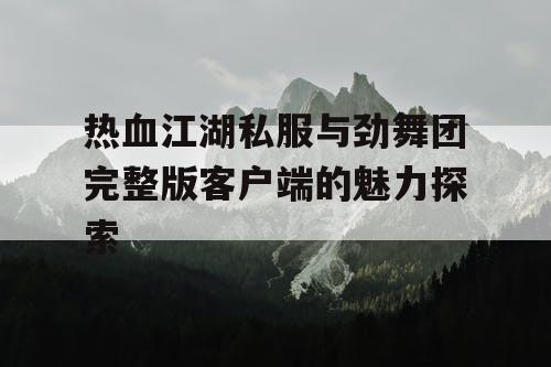 热血江湖私服与劲舞团完整版客户端的魅力探索 热血江湖私服与劲舞团完整版客户端的魅力探索