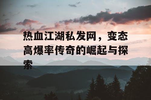 热血江湖私发网,变态高爆率传奇的崛起与探索 热血江湖私发网,变态高爆率传奇的崛起与探索