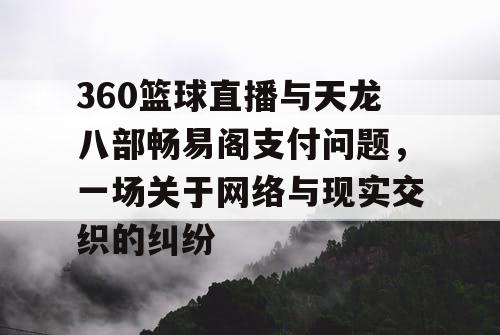 360篮球直播与天龙八部畅易阁支付问题,一场关于网络与现实交织的纠纷 360篮球直播与天龙八部畅易阁支付问题,一场关于网络与现实交织的纠纷