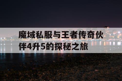 魔域私服与王者传奇伙伴4升5的探秘之旅 魔域私服与王者传奇伙伴4升5的探秘之旅