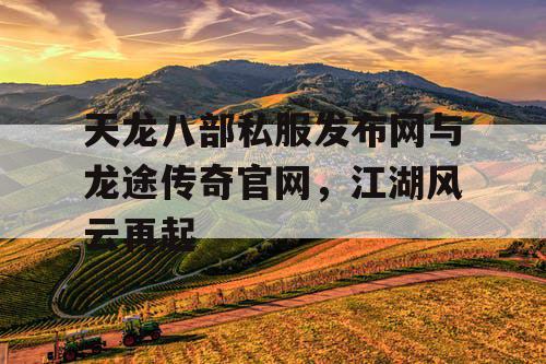 天龙八部私服发布网与龙途传奇官网，江湖风云再起